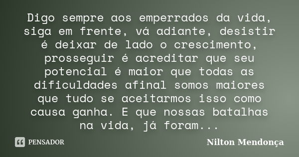 Digo sempre aos emperrados da vida, siga em frente, vá adiante, desistir é deixar de lado o crescimento, prosseguir é acreditar que seu potencial é maior que to... Frase de Nilton Mendonça.