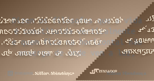 Dizem os filósofos que a vida é constituída verticalmente e quem fica na horizontal não enxerga de onde vem a luz,... Frase de Nilton Mendonça.