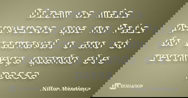 Dizem os mais perversos que no País do carnaval o ano só recomeça quando ele passa... Frase de Nilton Mendonça.