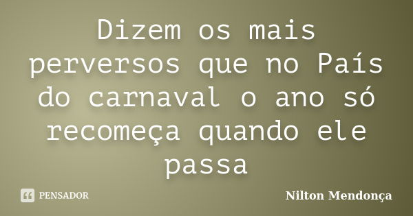 Dizem os mais perversos que no País do carnaval o ano só recomeça quando ele passa... Frase de Nilton Mendonça.