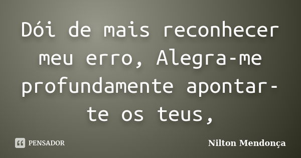 Dói de mais reconhecer meu erro, Alegra-me profundamente apontar-te os teus,... Frase de Nilton Mendonça.