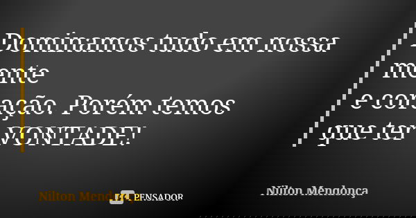 Dominamos tudo em nossa mente e coração. Porém temos que ter VONTADE!... Frase de Nilton Mendonça.
