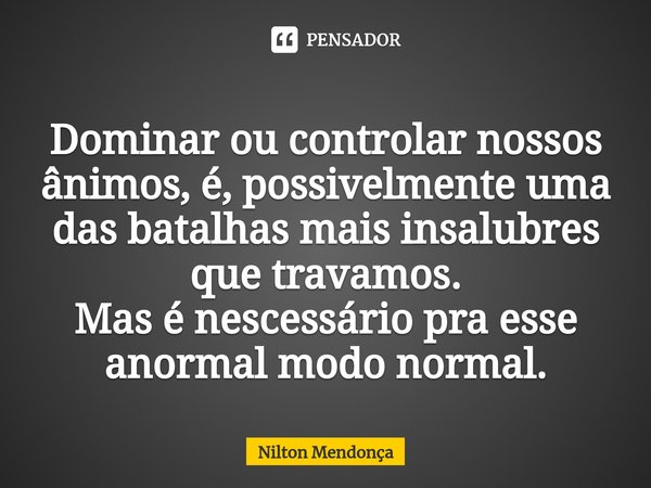 ⁠⁠
Dominar ou controlar nossos ânimos, é, possivelmente uma das batalhas mais insalubres que travamos.
Mas é nescessário pra esse anormal modo normal.... Frase de Nilton Mendonça.