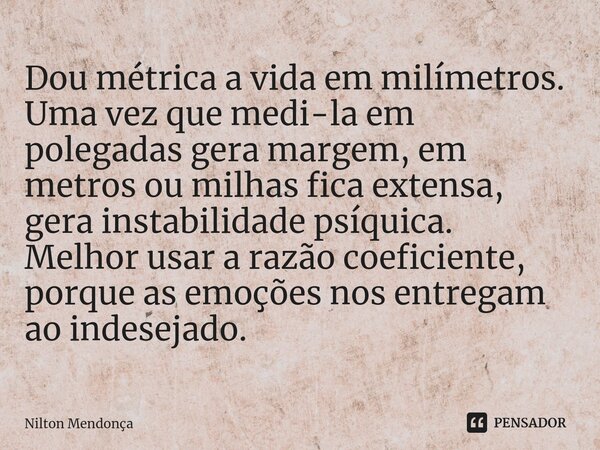 Dou métrica a vida em milímetros. Uma vez que medi-la em polegadas gera margem, em metros ou milhas fica extensa, gera instabilidade psíquica. Melhor usar a ra... Frase de Nilton Mendonça.