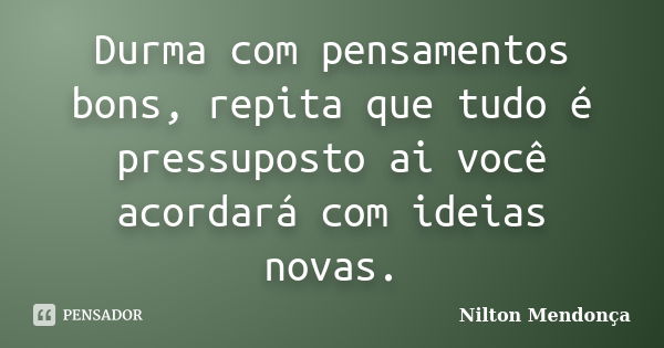 Durma com pensamentos bons, repita que tudo é pressuposto ai você acordará com ideias novas.... Frase de Nilton Mendonça.