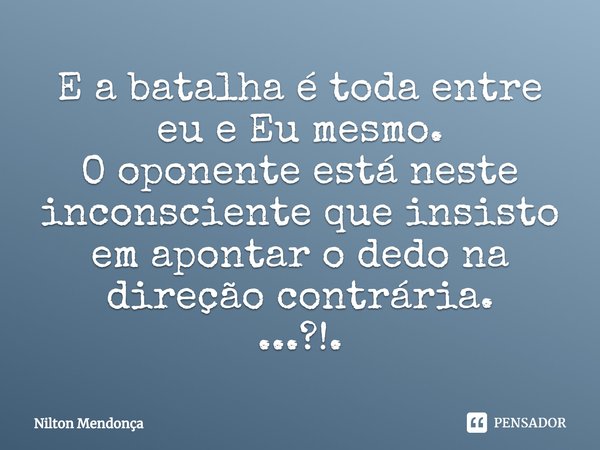 ⁠E a batalha é toda entre eu e Eu mesmo.
O oponente está neste inconsciente que insisto em apontar o dedo na direção contrária.
...?!.... Frase de Nilton Mendonça.