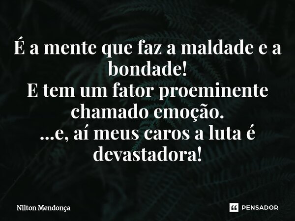 ⁠É a mente que faz a maldade e a bondade! E tem um fator proeminente chamado emoção. ...e, aí meus caros a luta é devastadora!... Frase de Nilton Mendonça.