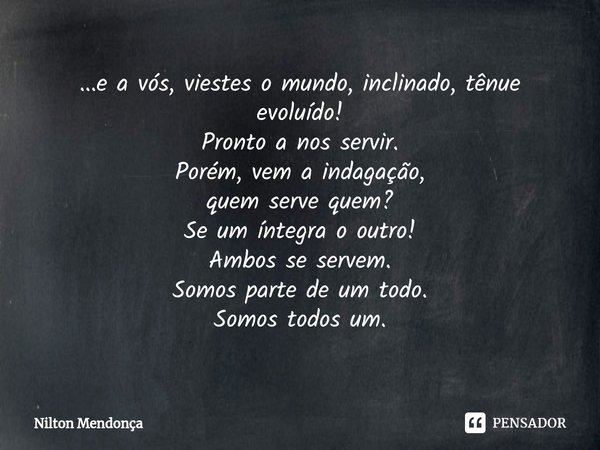 ⁠⁠...e a vós, viestes o mundo, inclinado, tênue evoluído!
Pronto a nos servir.
Porém, vem a indagação,
quem serve quem?
Se um íntegra o outro!
Ambos se servem.
... Frase de Nilton Mendonça.