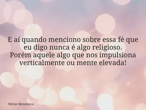 E aí quando menciono sobre essa fé que eu digo nunca é algo religioso. Porém aquele algo que nos impulsiona verticalmente ou mente elevada!... Frase de Nilton Mendonca.
