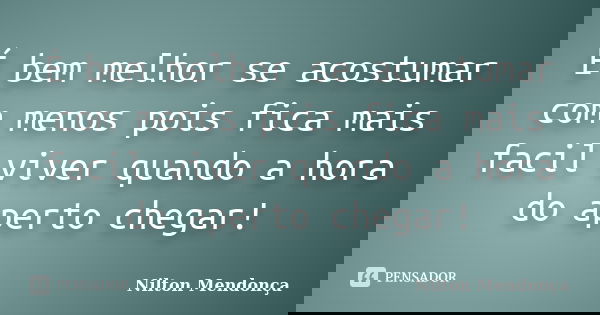 É bem melhor se acostumar com menos pois fica mais facil viver quando a hora do aperto chegar!... Frase de Nilton Mendonça.