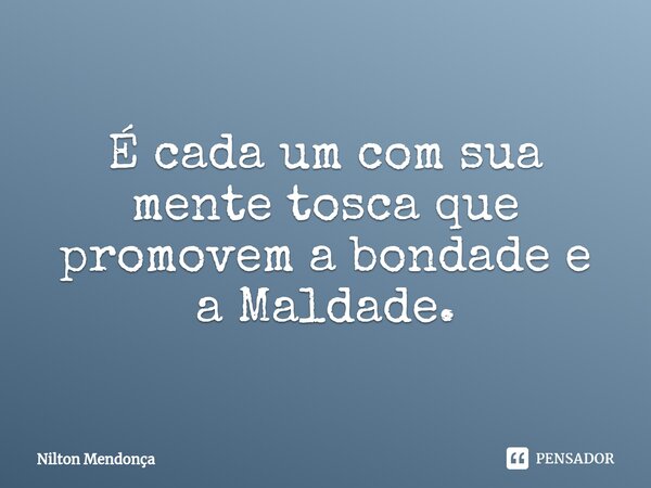 ⁠É cada um com sua mente tosca que promovem a bondade e a Maldade.... Frase de Nilton Mendonça.