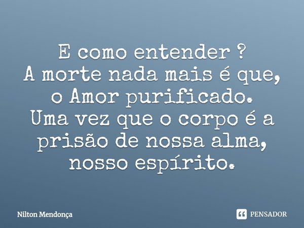 ⁠⁠E como entender ?
A morte nada mais é que,
o Amor purificado.
Uma vez que o corpo é a prisão de nossa alma, nosso espírito.... Frase de Nilton Mendonça.