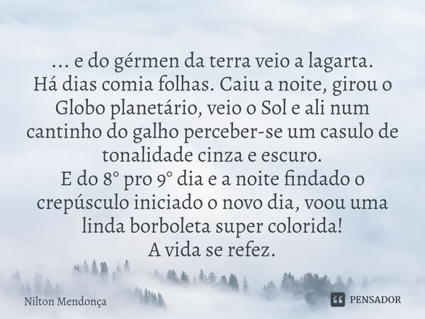 ... e do gérmen da terra veio a lagarta. Há dias comia folhas. Caiu a noite, girou o Globo planetário, veio o Sol e ali num cantinho do galho perceber-se um ... Frase de Nilton Mendonça.