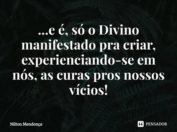 ⁠...e é, só o Divino manifestado pra criar, experienciando-se em nós,as curas pros nossos vícios!... Frase de Nilton Mendonça.