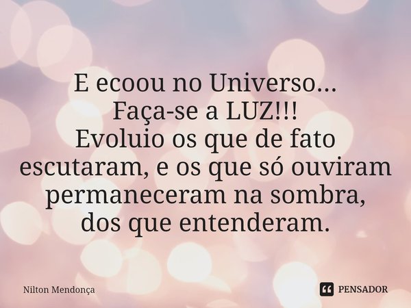⁠
E ecoou no Universo...
Faça-se a LUZ!!!
Evoluio os que de fato escutaram, e os que só ouviram permaneceram na sombra,
dos que entenderam.... Frase de Nilton Mendonça.