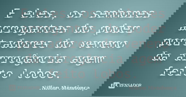 E eles, os senhores arrogantes do poder portadores do veneno da arrogância agem feito lobos.... Frase de Nilton Mendonça.