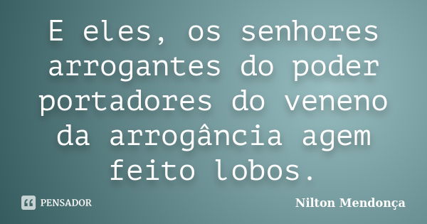 E eles, os senhores arrogantes do poder portadores do veneno da arrogância agem feito lobos.... Frase de Nilton Mendonça.