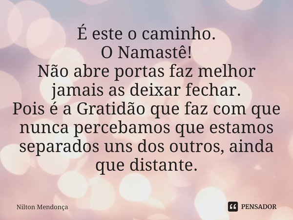 É este o caminho.
O Namastê!
Não abre portas faz melhor jamais as deixar fechar.
Pois é a Gratidão que faz com que nunca percebamos que estamos separados uns do... Frase de Nilton Mendonça.