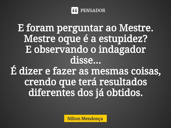 ⁠E foram perguntar ao Mestre. Mestre oque é a estupidez? E observando o indagador disse... É dizer e fazer as mesmas coisas, crendo que terá resultados diferent... Frase de Nilton Mendonça.