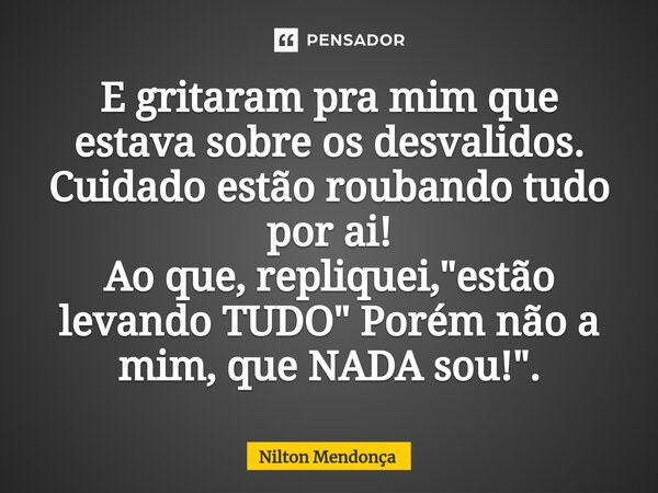 ⁠⁠E gritaram pra mim que estava sobre os desvalidos. Cuidado estão roubando tudo por ai! Ao que, repliquei, "estão levando TUDO" Porém não a mim, que ... Frase de Nilton Mendonça.