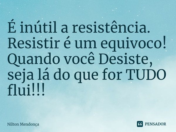 ⁠⁠É inútil a resistência.
Resistir é um equivoco!
Quando você Desiste, seja lá do que for TUDO flui!!!... Frase de Nilton Mendonça.