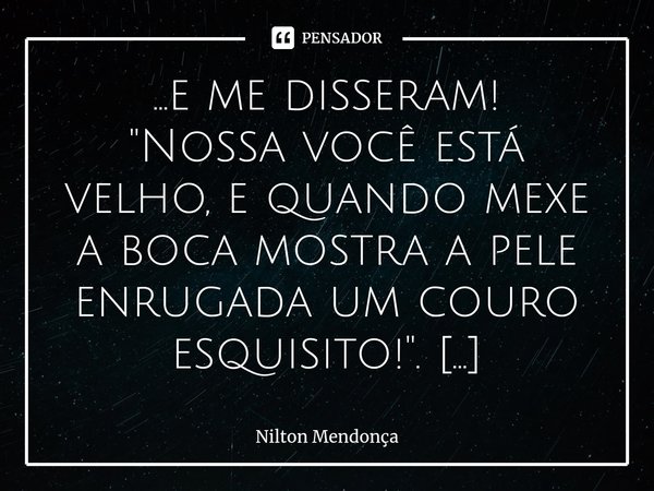 ...e me disseram!
"Nossa você está velho, e quando mexe a boca mostra a pele enrugada um couro esquisito! ".
Ouvi e calei-me. Porém pensei!!!
A essên... Frase de Nilton Mendonça.
