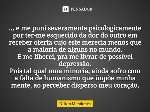 ⁠... e me puní severamente psicologicamente por ter-me esquecido da dor do outro em receber oferta cujo este merecia menos que a maioria de alguns no mundo. E m... Frase de Nilton Mendonça.