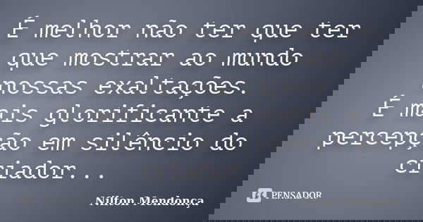 É melhor não ter que ter que mostrar ao mundo nossas exaltações. É mais glorificante a percepção em silêncio do criador...... Frase de Nilton Mendonça.