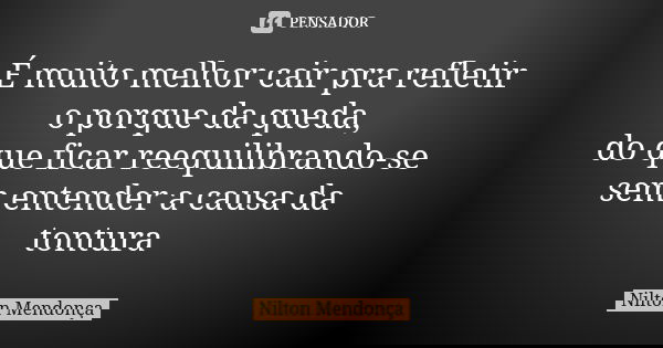 É muito melhor cair pra refletir o porque da queda, do que ficar reequilibrando-se sem entender a causa da tontura... Frase de Nilton Mendonça.