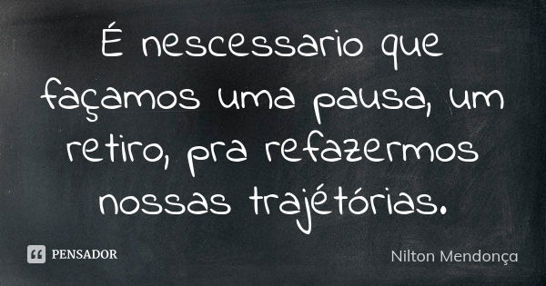 É nescessario que façamos uma pausa, um retiro, pra refazermos nossas trajétórias.... Frase de Nilton Mendonça.