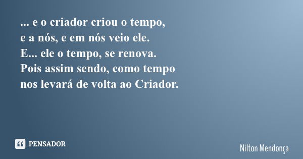 ... e o criador criou o tempo, e a nós, e em nós veio ele. E... ele o tempo, se renova. Pois assim sendo, como tempo nos levará de volta ao Criador.... Frase de Nilton Mendonça.