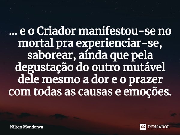 ⁠... e o Criador manifestou-se no mortal pra experienciar-se,
saborear, aínda que pela degustação do outro mutável dele mesmo a dor e o prazer com todas as caus... Frase de Nilton Mendonça.