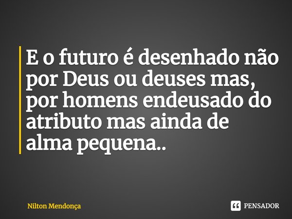 ⁠E o futuro é desenhado não por Deus ou deuses mas, por homens endeusado do atributo mas ainda de alma pequena..... Frase de Nilton Mendonça.