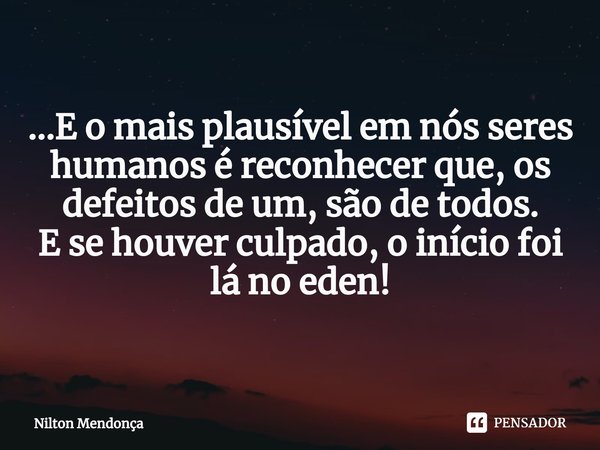...E o mais plausível em nós seres humanos é reconhecer que, os defeitos de um,são de todos.
E se houver culpado, o início foi lá no eden!... Frase de Nilton Mendonça.