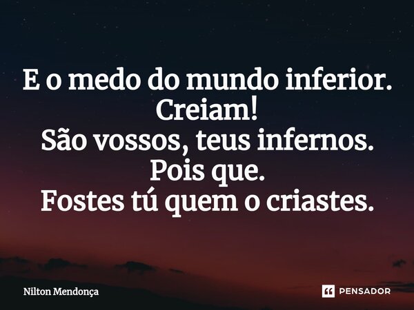 E o medo do mundo inferior. Creiam! São vossos, teus infernos. Pois que. Fostes túquem o criastes.... Frase de Nilton Mendonça.