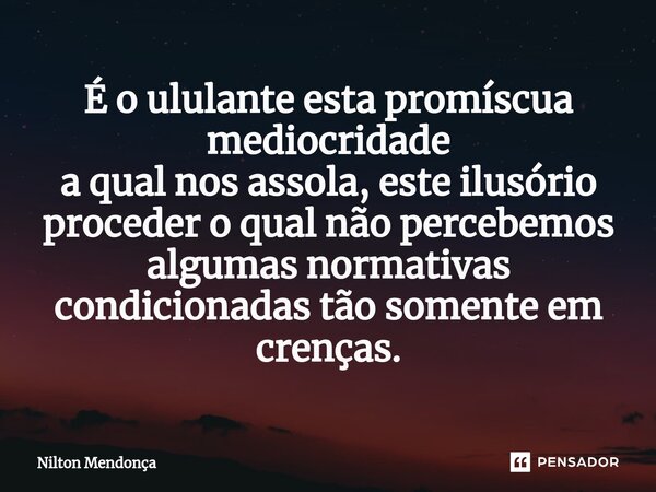 ⁠É o ululante esta promíscua ⁠mediocridade a qual nos assola, este ilusório proceder o qual não percebemos algumas normativas condicionadas tão somente em crenç... Frase de Nilton Mendonça.