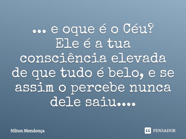 ⁠... e oque é o Céu?
Ele é a tua consciência elevada de que tudo é belo,e se assim o percebe nunca dele saiu....... Frase de Nilton Mendonça.