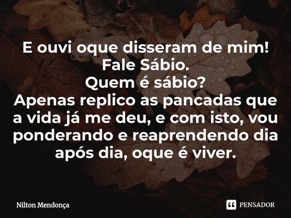 ⁠E ouvi oque disseram de mim!
Fale Sábio.
Quem é sábio?
Apenas replico as pancadas que a vida já me deu, e com isto, vou ponderando e reaprendendo dia após dia,... Frase de Nilton Mendonça.