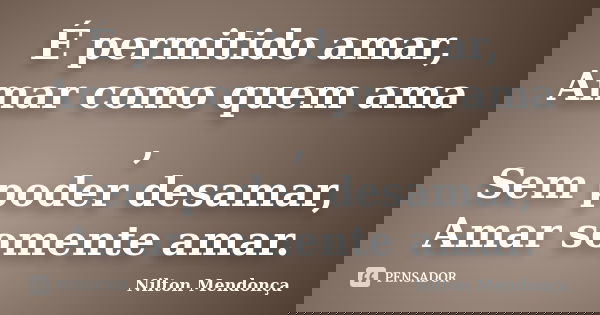 É permitido amar, Amar como quem ama , Sem poder desamar, Amar somente amar.... Frase de Nilton Mendonça.