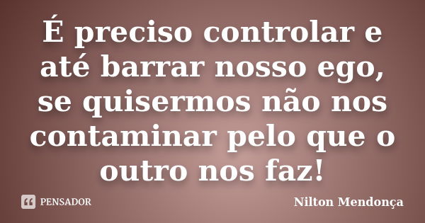 É preciso controlar e até barrar nosso ego, se quisermos não nos contaminar pelo que o outro nos faz!... Frase de Nilton Mendonça.