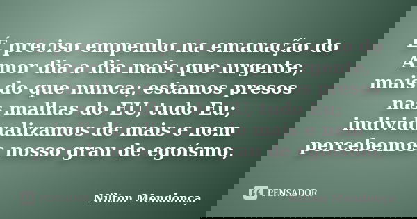 É preciso empenho na emanação do Amor dia a dia mais que urgente, mais do que nunca; estamos presos nas malhas do EU, tudo Eu; individualizamos de mais e nem pe... Frase de Nilton Mendonça.