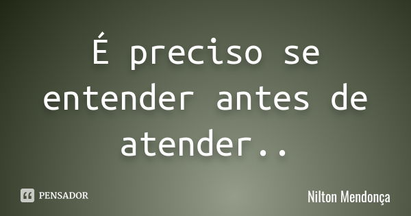 É preciso se entender antes de atender..... Frase de Nilton Mendonça.