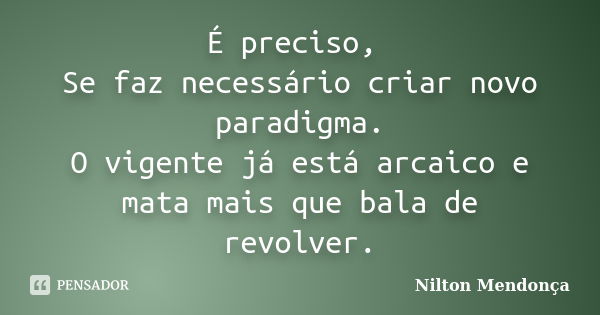 É preciso, Se faz necessário criar novo paradigma. O vigente já está arcaico e mata mais que bala de revolver.... Frase de Nilton Mendonça.