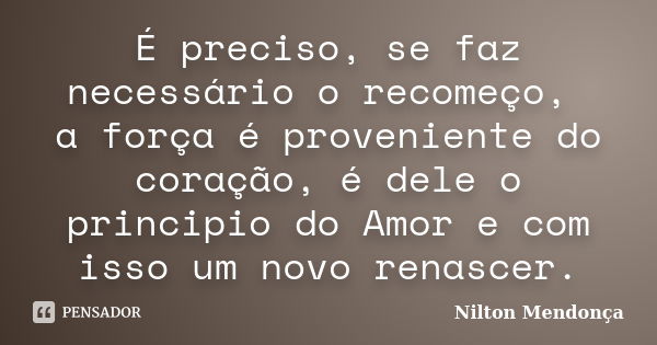 É preciso, se faz necessário o recomeço, a força é proveniente do coração, é dele o principio do Amor e com isso um novo renascer.... Frase de Nilton Mendonça.