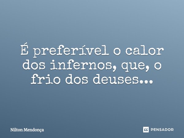 ⁠É preferível o calor dos infernos, que, o frio dos deuses...... Frase de Nilton Mendonça.