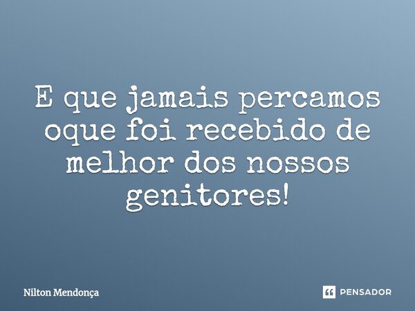 ⁠⁠E que jamais percamos oque foi recebido de melhor dos nossos genitores!... Frase de Nilton Mendonça.