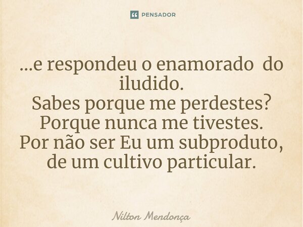 ⁠...e respondeu o enamorado do iludido. Sabes porque me perdestes? Porque nunca me tivestes. Por não ser Eu um subproduto, de um cultivo particular.... Frase de Nilton Mendonça.