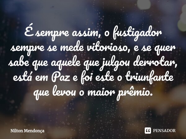 ⁠É sempre assim, o fustigador sempre se mede vitorioso, e se quer sabe que aquele que julgou derrotar, está em Paz e foi este o triunfante que levou o maior prê... Frase de Nilton Mendonça.