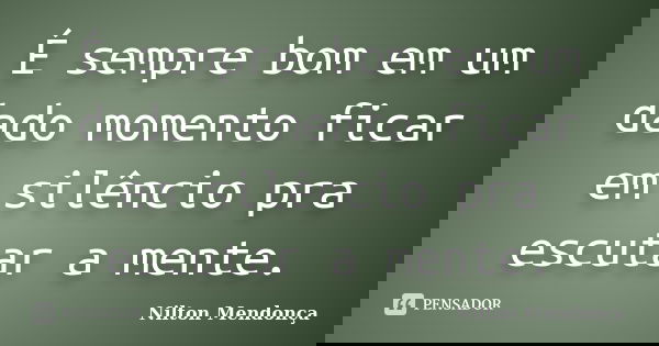 É sempre bom em um dado momento ficar em silêncio pra escutar a mente.... Frase de Nilton Mendonça.