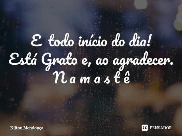 ⁠E todo início do dia! Está Grato e, ao agradecer. N a m a s t ê... Frase de Nilton Mendonça.